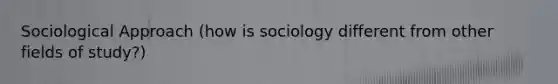 Sociological Approach (how is sociology different from other fields of study?)