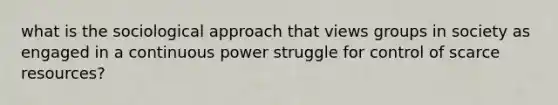 what is the sociological approach that views groups in society as engaged in a continuous power struggle for control of scarce resources?