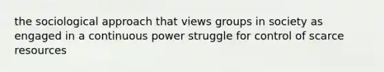 the sociological approach that views groups in society as engaged in a continuous power struggle for control of scarce resources