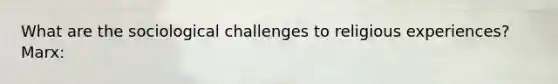 What are the sociological challenges to religious experiences? Marx: