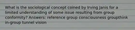 What is the sociological concept coined by Irving Janis for a limited understanding of some issue resulting from group conformity? Answers: reference group consciousness groupthink in-group tunnel vision