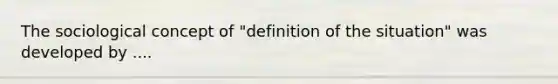 The sociological concept of "definition of the situation" was developed by ....