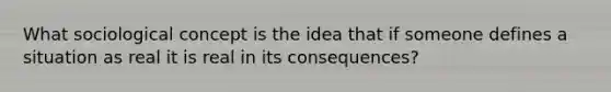 What sociological concept is the idea that if someone defines a situation as real it is real in its consequences?