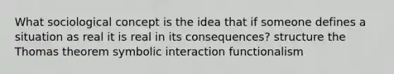 What sociological concept is the idea that if someone defines a situation as real it is real in its consequences? structure the Thomas theorem symbolic interaction functionalism