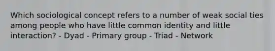 Which sociological concept refers to a number of weak social ties among people who have little common identity and little interaction? - Dyad - Primary group - Triad - Network