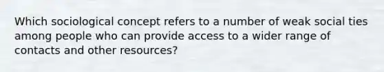 Which sociological concept refers to a number of weak social ties among people who can provide access to a wider range of contacts and other resources?