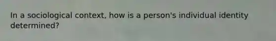 In a sociological context, how is a person's individual identity determined?