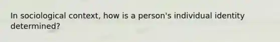 In sociological context, how is a person's individual identity determined?