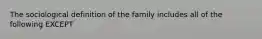 The sociological definition of the family includes all of the following EXCEPT