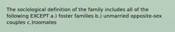 The sociological definition of the family includes all of the following EXCEPT a.) foster families b.) unmarried opposite-sex couples c.)roomates