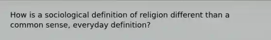 How is a sociological definition of religion different than a common sense, everyday definition?