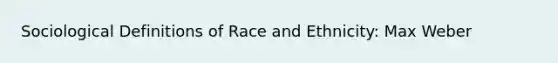 Sociological Definitions of Race and Ethnicity: Max Weber