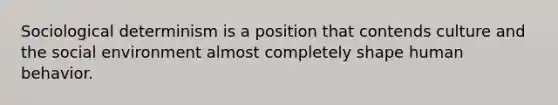 Sociological determinism is a position that contends culture and the social environment almost completely shape human behavior.