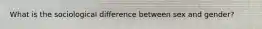 What is the sociological difference between sex and gender?