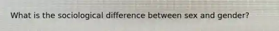 What is the sociological difference between sex and gender?