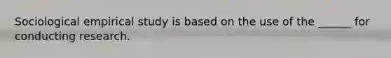 Sociological empirical study is based on the use of the ______ for conducting research.