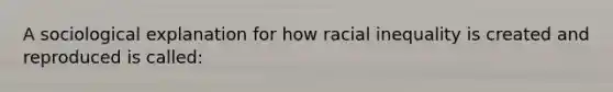 A sociological explanation for how racial inequality is created and reproduced is called: