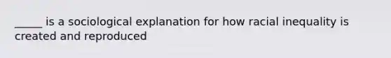 _____ is a sociological explanation for how racial inequality is created and reproduced