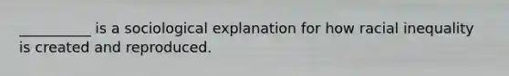 __________ is a sociological explanation for how racial inequality is created and reproduced.