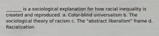 _______ is a sociological explanation for how racial inequality is created and reproduced. a. Color-blind universalism b. The sociological theory of racism c. The "abstract liberalism" frame d. Racialization