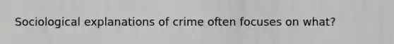 Sociological explanations of crime often focuses on what?