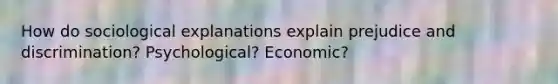 How do sociological explanations explain prejudice and discrimination? Psychological? Economic?