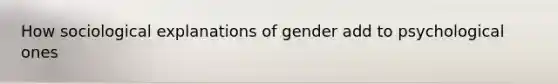 How sociological explanations of gender add to psychological ones