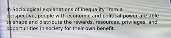 In Sociological explanations of inequality From a ____ perspective, people with economic and political power are able to shape and distribute the rewards, resources, privileges, and opportunities in society for their own benefit.