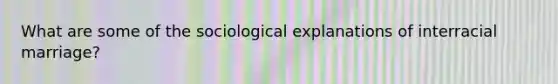 What are some of the sociological explanations of interracial marriage?