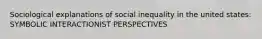 Sociological explanations of social inequality in the united states: SYMBOLIC INTERACTIONIST PERSPECTIVES