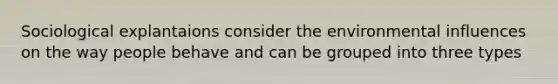 Sociological explantaions consider the environmental influences on the way people behave and can be grouped into three types