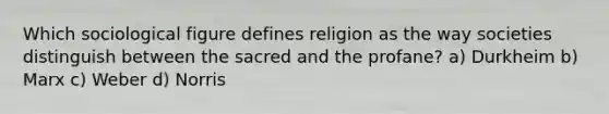 Which sociological figure defines religion as the way societies distinguish between the sacred and the profane? a) Durkheim b) Marx c) Weber d) Norris