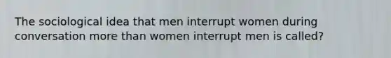 The sociological idea that men interrupt women during conversation more than women interrupt men is called?