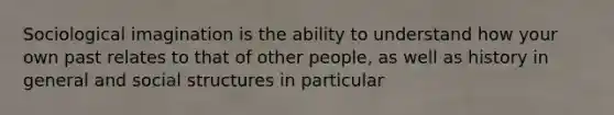 Sociological imagination is the ability to understand how your own past relates to that of other people, as well as history in general and social structures in particular