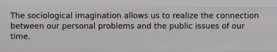 The sociological imagination allows us to realize the connection between our personal problems and the public issues of our time.