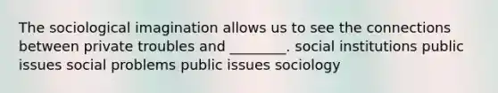 The sociological imagination allows us to see the connections between private troubles and ________. social institutions public issues social problems public issues sociology