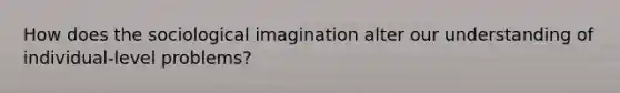 How does the sociological imagination alter our understanding of individual-level problems?