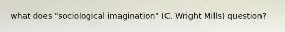 what does "sociological imagination" (C. Wright Mills) question?