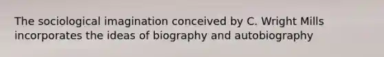 The sociological imagination conceived by C. Wright Mills incorporates the ideas of biography and autobiography