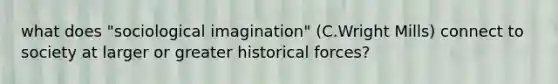 what does "sociological imagination" (C.Wright Mills) connect to society at larger or greater historical forces?