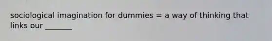 sociological imagination for dummies = a way of thinking that links our _______