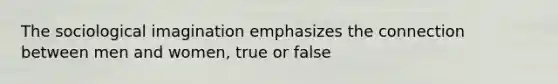 The sociological imagination emphasizes the connection between men and women, true or false