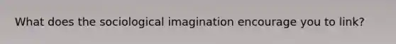 What does the sociological imagination encourage you to link?