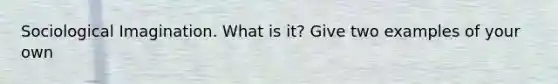 Sociological Imagination. What is it? Give two examples of your own