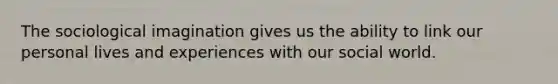 The sociological imagination gives us the ability to link our personal lives and experiences with our social world.
