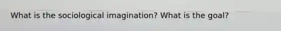 What is the sociological imagination? What is the goal?