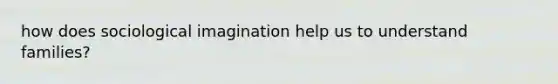 how does sociological imagination help us to understand families?