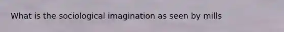 What is the sociological imagination as seen by mills