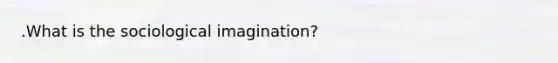 .What is the sociological imagination?