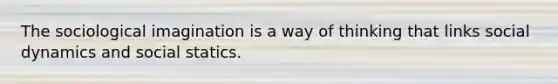 The sociological imagination is a way of thinking that links social dynamics and social statics.